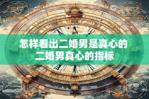 怎样看出二婚男是真心的 二婚男真心的指标