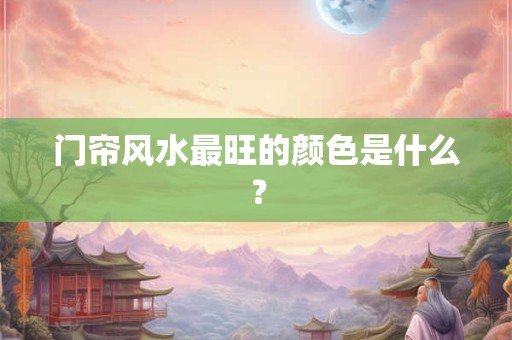 门帘风水最旺的颜色是什么? 门帘风水最旺的颜色是什么?