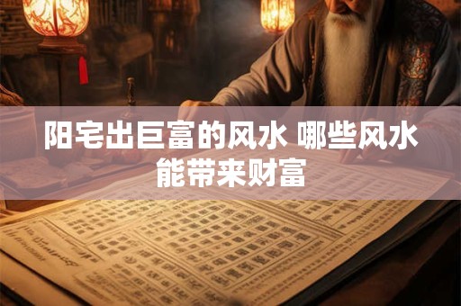 阳宅出巨富的风水 哪些风水能带来财富