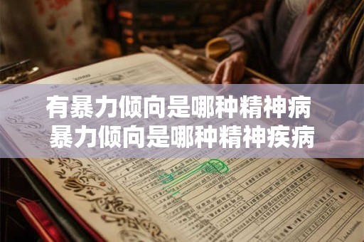 有暴力倾向是哪种精神病 暴力倾向是哪种精神疾病 有暴力倾向是哪种精神病 暴力倾向是哪种精神疾病