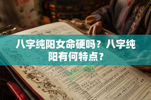 八字纯阳女命硬吗?八字纯阳有何特点? 八字纯阳女命硬吗?八字纯阳有何特点?