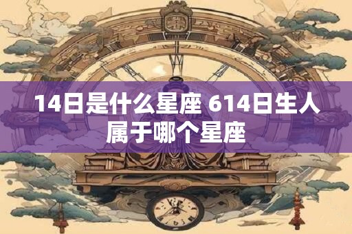 14日是什么星座 614日生人属于哪个星座 14日是什么星座 614日生人属于哪个星座