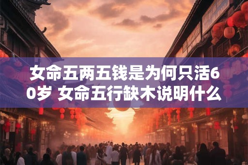 女命五两五钱是为何只活60岁 女命五行缺木说明什么