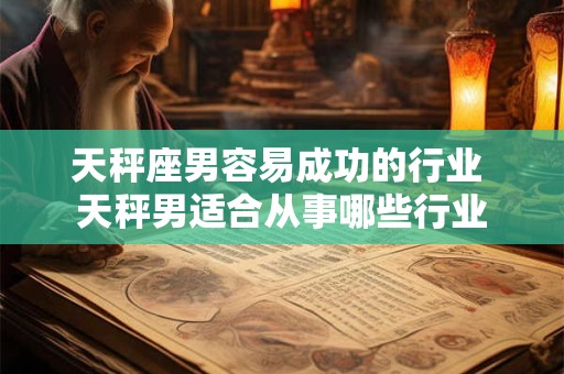 天秤座男容易成功的行业 天秤男适合从事哪些行业