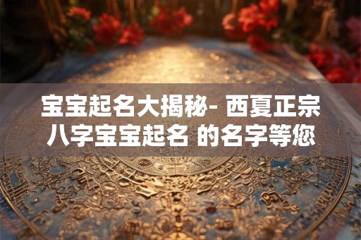 宝宝起名大揭秘- 西夏正宗八字宝宝起名 的名字等您来领！
