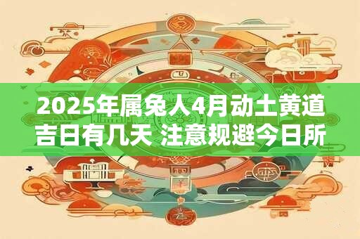 2025年属兔人4月动土黄道吉日有几天 注意规避今日所冲