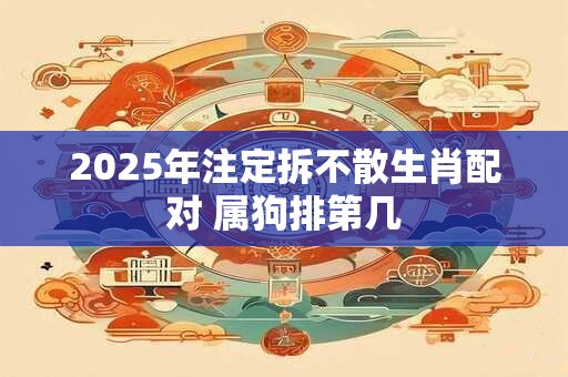 2025年注定拆不散生肖配对 属狗排第几