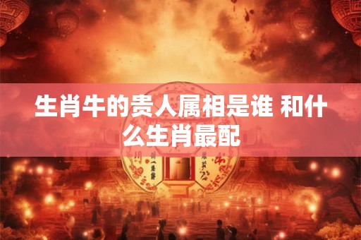 生肖牛的贵人属相是谁 和什么生肖最配