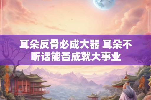 耳朵反骨必成大器 耳朵不听话能否成就大事业