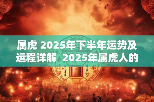 属虎 2025年下半年运势及运程详解  2025年属虎人的全年每月运势