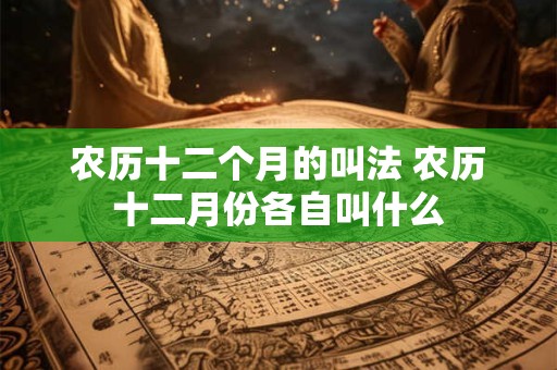 农历十二个月的叫法 农历十二月份各自叫什么