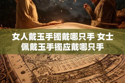 女人戴玉手镯戴哪只手 女士佩戴玉手镯应戴哪只手