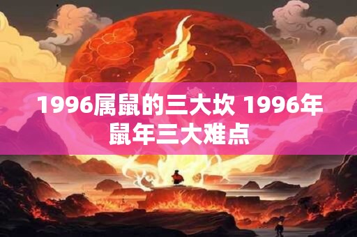 1996属鼠的三大坎 1996年鼠年三大难点