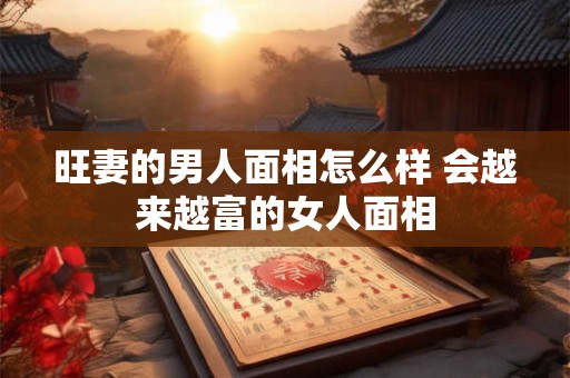 旺妻的男人面相怎么样 会越来越富的女人面相