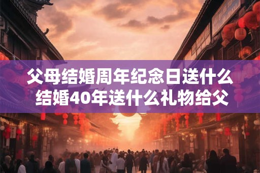 父母结婚周年纪念日送什么 结婚40年送什么礼物给父母