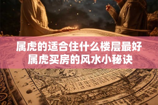 属虎的适合住什么楼层最好 属虎买房的风水小秘诀