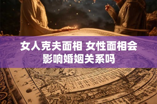 女人克夫面相 女性面相会影响婚姻关系吗