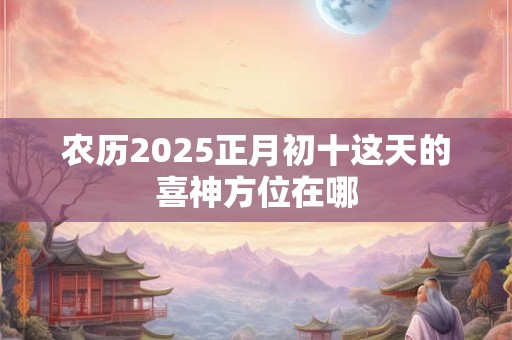农历2025正月初十这天的喜神方位在哪 农历2025正月初十这天的喜神方位在哪