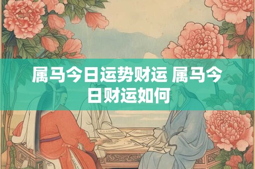 属马今日运势财运 属马今日财运如何