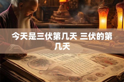 今天是三伏第几天 三伏的第几天