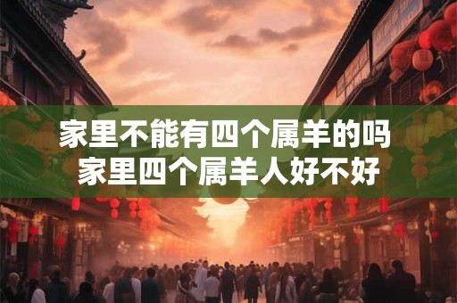 家里不能有四个属羊的吗 家里四个属羊人好不好 家里不能有四个属羊的吗 家里四个属羊人好不好