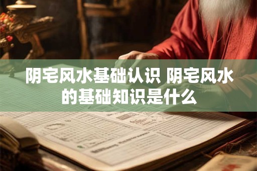 阴宅风水基础认识 阴宅风水的基础知识是什么
