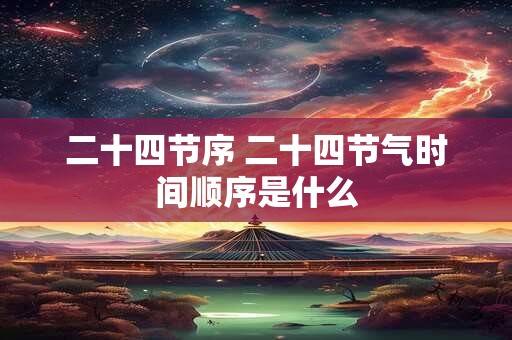 二十四节序 二十四节气时间顺序是什么