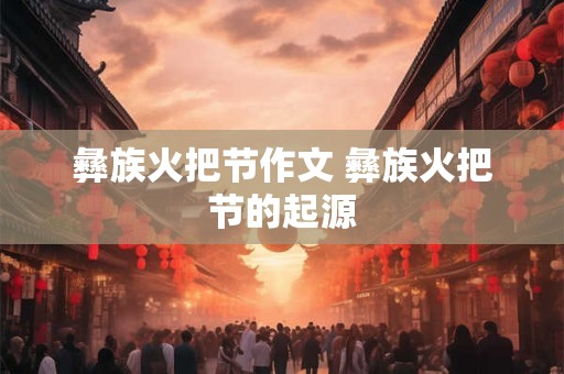 彝族火把节作文 彝族火把节的起源