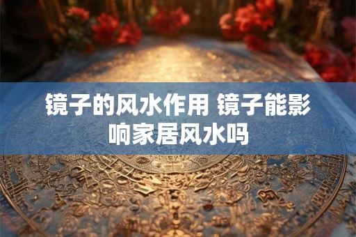 镜子的风水作用 镜子能影响家居风水吗