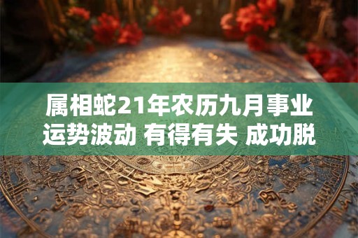 属相蛇21年农历九月事业运势波动 有得有失 成功脱单