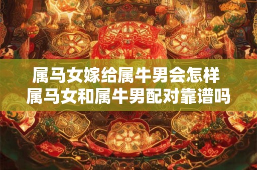 属马女嫁给属牛男会怎样 属马女和属牛男配对靠谱吗