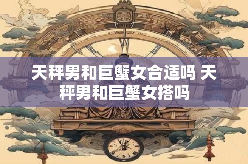天秤男和巨蟹女合适吗 天秤男和巨蟹女搭吗