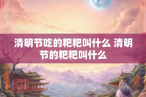清明节吃的粑粑叫什么 清明节的粑粑叫什么