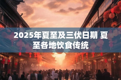 2025年夏至及三伏日期 夏至各地饮食传统