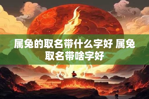 属兔的取名带什么字好 属兔取名带啥字好