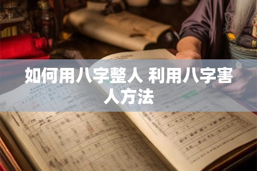 如何用八字整人 利用八字害人方法 如何用八字整人 利用八字害人方法