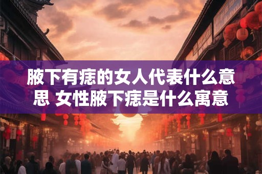 腋下有痣的女人代表什么意思 女性腋下痣是什么寓意