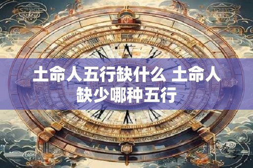 土命人五行缺什么 土命人缺少哪种五行
