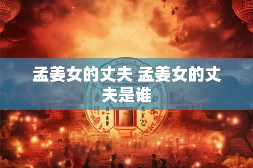 孟姜女的丈夫 孟姜女的丈夫是谁