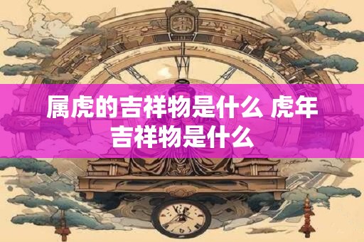 属虎的吉祥物是什么 虎年吉祥物是什么