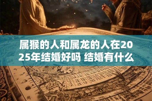 属猴的人和属龙的人在2025年结婚好吗 结婚有什么禁忌
