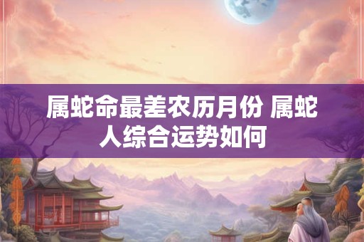 属蛇命最差农历月份 属蛇人综合运势如何