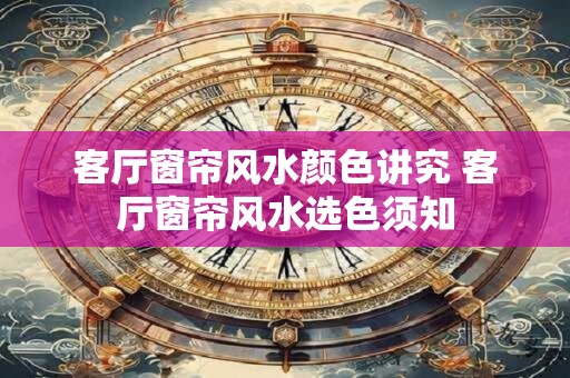 客厅窗帘风水颜色讲究 客厅窗帘风水选色须知