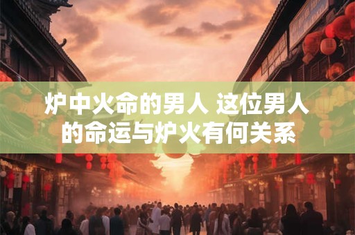 炉中火命的男人 这位男人的命运与炉火有何关系