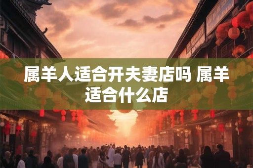 属羊人适合开夫妻店吗 属羊适合什么店