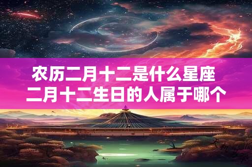 农历二月十二是什么星座 二月十二生日的人属于哪个星座