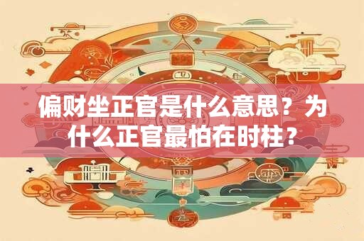 偏财坐正官是什么意思？为什么正官最怕在时柱？