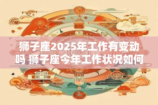 狮子座2025年工作有变动吗 狮子座今年工作状况如何
