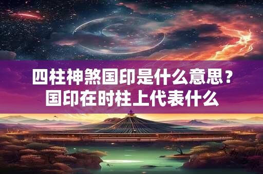 四柱神煞国印是什么意思？国印在时柱上代表什么