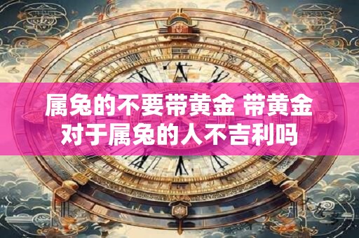 属兔的不要带黄金 带黄金对于属兔的人不吉利吗